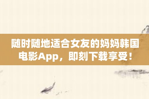 随时随地适合女友的妈妈韩国电影App，即刻下载享受！
