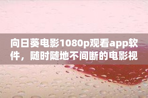 向日葵电影1080p观看app软件，随时随地不间断的电影视觉盛宴！