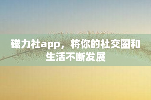 磁力社app，将你的社交圈和生活不断发展