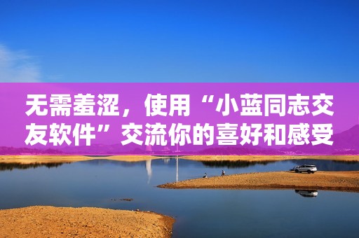 无需羞涩，使用“小蓝同志交友软件”交流你的喜好和感受！