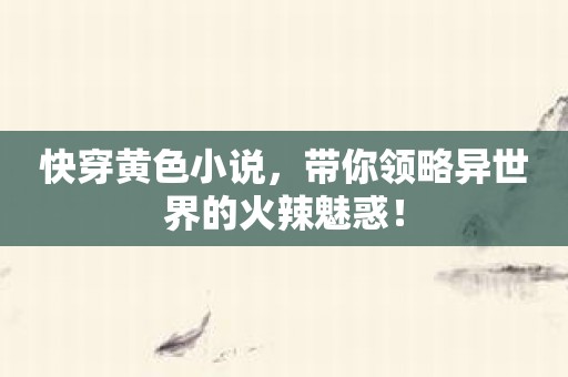 快穿黄色小说，带你领略异世界的火辣魅惑！