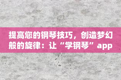 提高您的钢琴技巧，创造梦幻般的旋律：让“学钢琴”app带你飞！