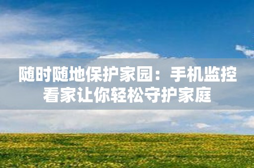 随时随地保护家园：手机监控看家让你轻松守护家庭