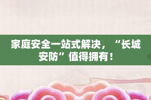 家庭安全一站式解决，“长城安防”值得拥有！