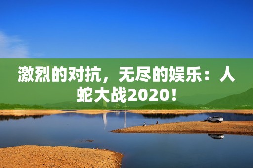 激烈的对抗，无尽的娱乐：人蛇大战2020！