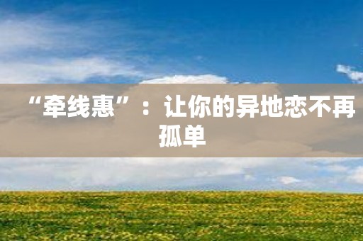 “牵线惠”：让你的异地恋不再孤单