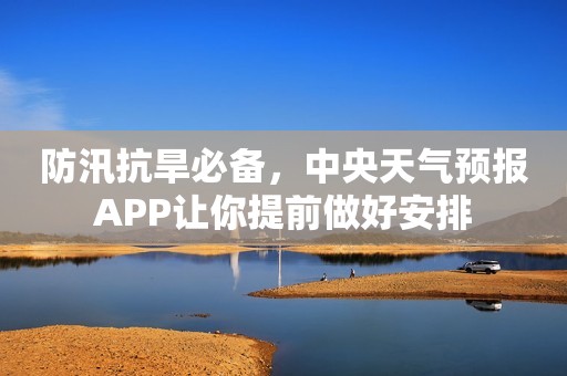 防汛抗旱必备，中央天气预报APP让你提前做好安排