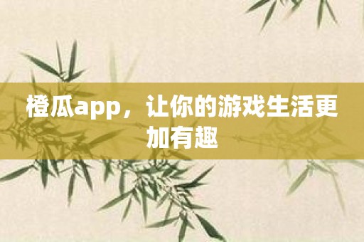 橙瓜app，让你的游戏生活更加有趣