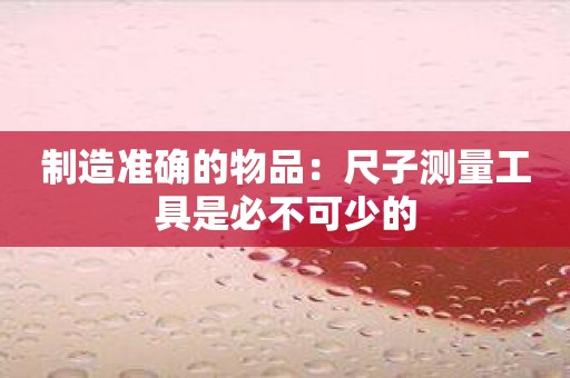 制造准确的物品：尺子测量工具是必不可少的