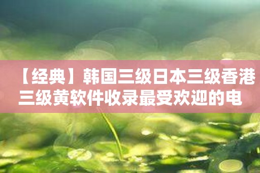 【经典】韩国三级日本三级香港三级黄软件收录最受欢迎的电影！