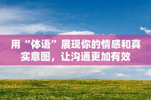 用“体语”展现你的情感和真实意图，让沟通更加有效