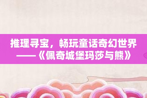 推理寻宝，畅玩童话奇幻世界——《佩奇城堡玛莎与熊》
