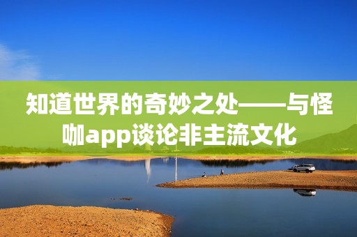 知道世界的奇妙之处——与怪咖app谈论非主流文化