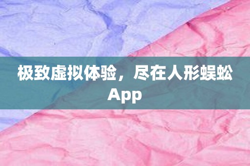 极致虚拟体验，尽在人形蜈蚣App