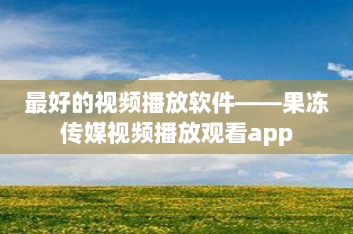 最好的视频播放软件——果冻传媒视频播放观看app