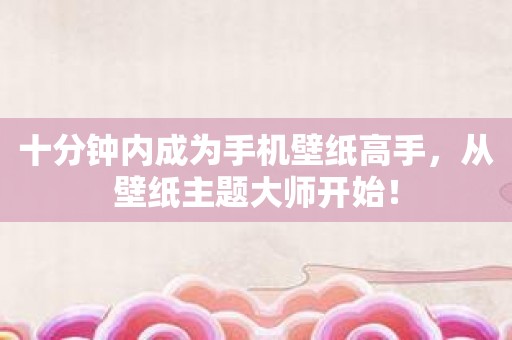 十分钟内成为手机壁纸高手，从壁纸主题大师开始！