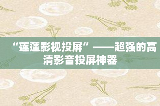 “莲蓬影视投屏”——超强的高清影音投屏神器