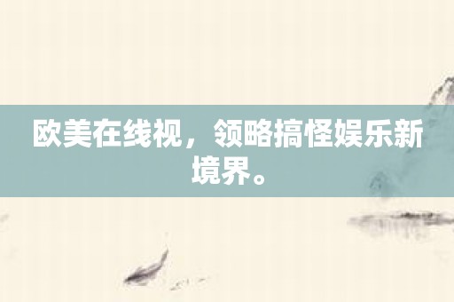 欧美在线视，领略搞怪娱乐新境界。