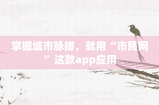 掌握城市脉搏，就用“市民网”这款app应用