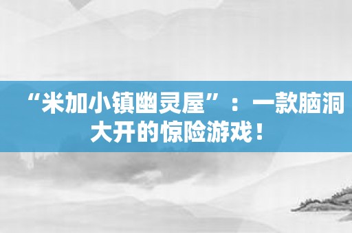 “米加小镇幽灵屋”：一款脑洞大开的惊险游戏！