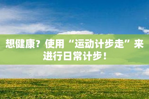 想健康？使用“运动计步走”来进行日常计步！