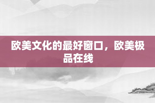 欧美文化的最好窗口，欧美极品在线