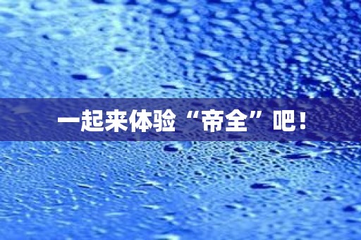 一起来体验“帝全”吧！