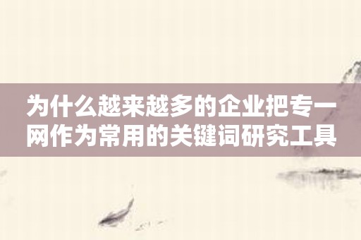 为什么越来越多的企业把专一网作为常用的关键词研究工具？