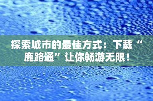 探索城市的最佳方式：下载“鹿路通”让你畅游无限！