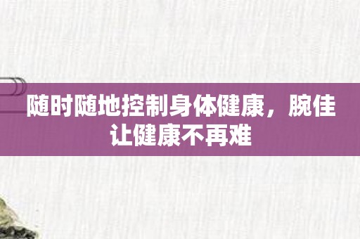 随时随地控制身体健康，腕佳让健康不再难
