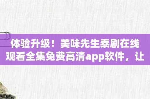 体验升级！美味先生泰剧在线观看全集免费高清app软件，让你感受前所未有的视觉盛宴！