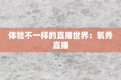 体验不一样的直播世界：氧秀直播