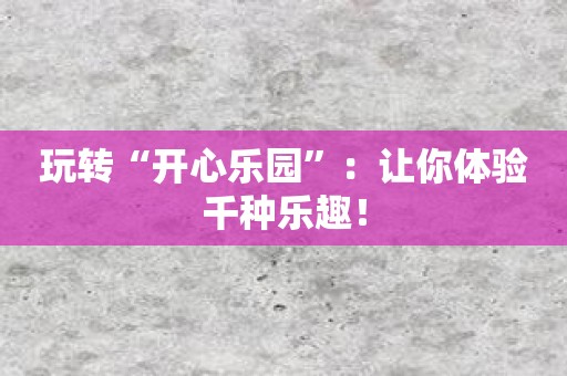 玩转“开心乐园”：让你体验千种乐趣！