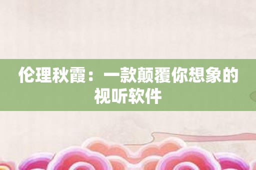 伦理秋霞：一款颠覆你想象的视听软件