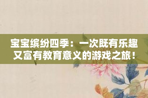 宝宝缤纷四季：一次既有乐趣又富有教育意义的游戏之旅！