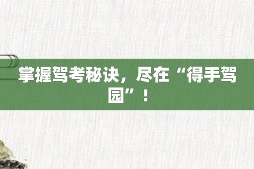 掌握驾考秘诀，尽在“得手驾园”！