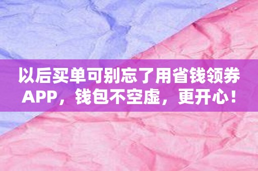 以后买单可别忘了用省钱领券APP，钱包不空虚，更开心！