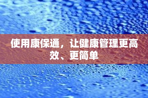 使用康保通，让健康管理更高效、更简单