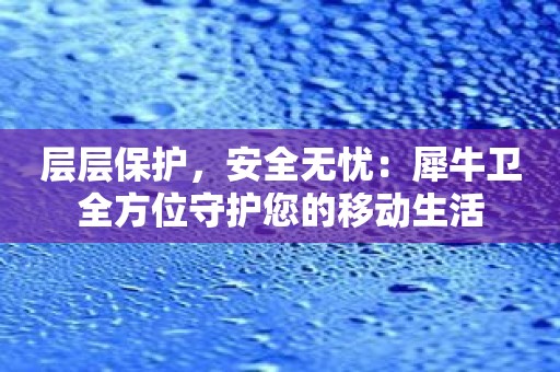 层层保护，安全无忧：犀牛卫全方位守护您的移动生活