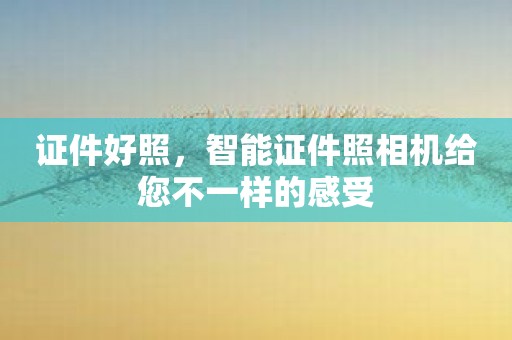 证件好照，智能证件照相机给您不一样的感受