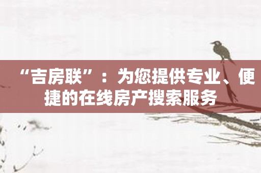 “吉房联”：为您提供专业、便捷的在线房产搜索服务