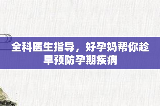 全科医生指导，好孕妈帮你趁早预防孕期疾病