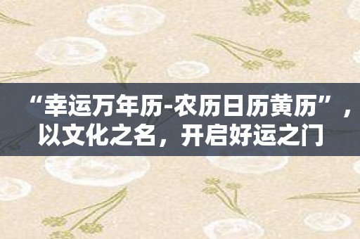 “幸运万年历-农历日历黄历”，以文化之名，开启好运之门