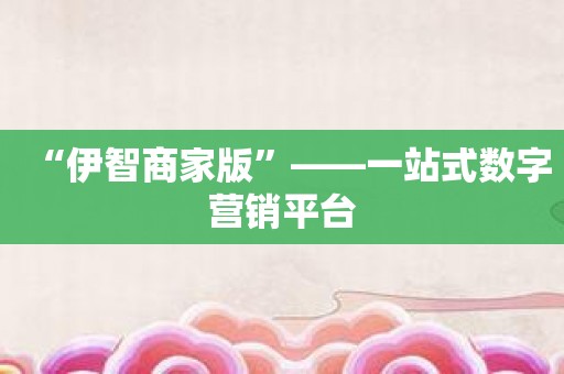 “伊智商家版”——一站式数字营销平台