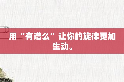用“有谱么”让你的旋律更加生动。