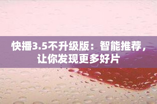 快播3.5不升级版：智能推荐，让你发现更多好片