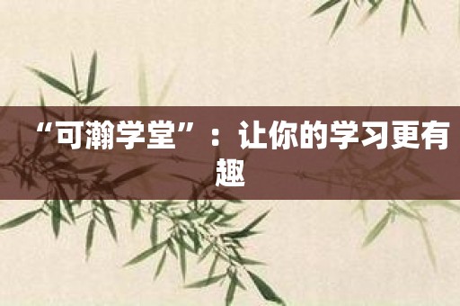“可瀚学堂”：让你的学习更有趣