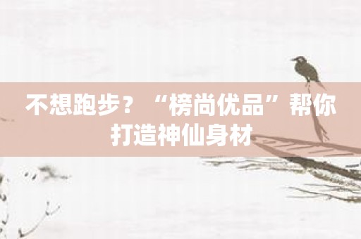 不想跑步？“榜尚优品”帮你打造神仙身材