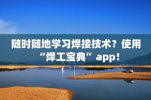 随时随地学习焊接技术？使用“焊工宝典”app！
