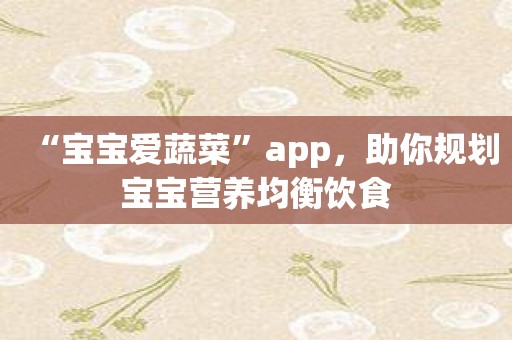 “宝宝爱蔬菜”app，助你规划宝宝营养均衡饮食